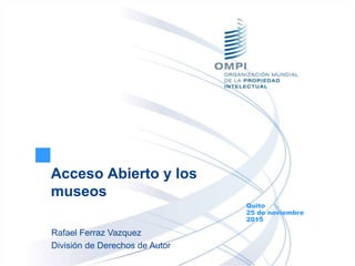 Acceso Abierto y los
museos
Quito
25 de noviembre
2015
Rafael Ferraz Vazquez
División de Derechos de Autor
 
