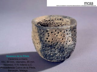Quesera de la Pileta   Cerámica a mano. Alto, 80 mm.; diámetro, 85 mm. Neolítico, V-IV milenio a.C. Procedencia  Cueva de la Pileta, Benaoján, Málaga. 