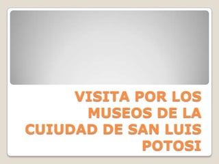 VISITA POR LOS
      MUSEOS DE LA
CUIUDAD DE SAN LUIS
             POTOSI
 