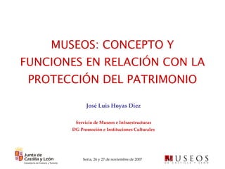 MUSEOS: CONCEPTO Y FUNCIONES EN RELACIÓN CON LA PROTECCIÓN DEL PATRIMONIO José Luis Hoyas Díez Servicio de Museos e Infraestructuras DG Promoción e Instituciones Culturales 