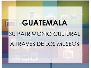 GUATEMALA
SU PATRIMONIO CULTURAL
A TRAVÉS DE LOS MUSEOS
 