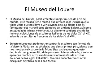 El Museo del Louvre
• El Museo del Louvre, posiblemente el mejor museo de arte del
  mundo. Este museo tiene mucho que ofr...