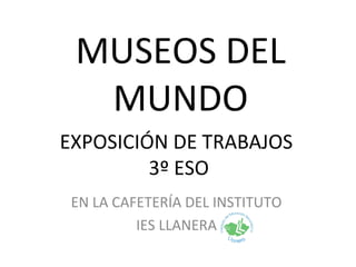 MUSEOS DEL
MUNDO
EXPOSICIÓN DE TRABAJOS
3º ESO
EN LA CAFETERÍA DEL INSTITUTO
IES LLANERA

 