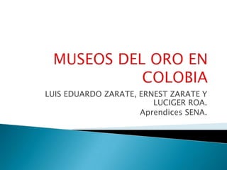 MUSEOS DEL ORO EN COLOBIA LUIS EDUARDO ZARATE, ERNEST ZARATE Y LUCIGER ROA. Aprendices SENA.  