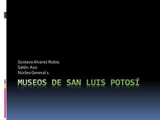 Museos de San Luis Potosí Gustavo Alvarez Rubio. Salón: A10 Núcleo General 1 