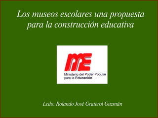 Los museos escolares una propuesta para la construcción educativa Lcdo. Rolando José Graterol Guzmán 