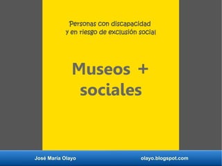 José María Olayo olayo.blogspot.com
Museos +
sociales
Personas con discapacidad
y en riesgo de exclusión social
 