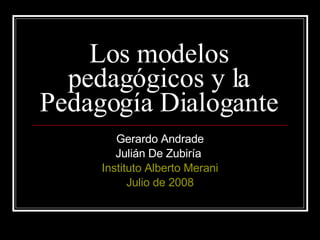 Los modelos pedagógicos y la Pedagogía Dialogante Gerardo Andrade Julián De Zubiría  Instituto Alberto Merani Julio de 2008 