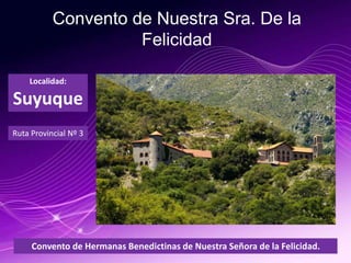 Convento de Nuestra Sra. De la
Felicidad
Convento de Hermanas Benedictinas de Nuestra Señora de la Felicidad.
Localidad:
Suyuque
Ruta Provincial Nº 3
 