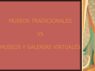 MUSEOS   TRADICIONALES VS MUSEOS Y GALERIAS VIRTUALES 
