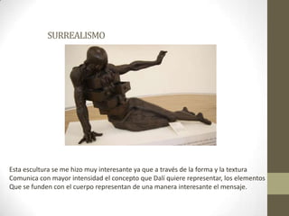 SURREALISMOEsta escultura se me hizo muy interesante ya que a través de la forma y la texturaComunica con mayor intensidad el concepto que Dalí quiere representar, los elementos Que se funden con el cuerpo representan de una manera interesante el mensaje.