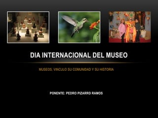 MUSEOS, VINCULO SU COMUNIDAD Y SU HISTORIA
PONENTE: PEDRO PIZARRO RAMOS
DIA INTERNACIONAL DEL MUSEO
 