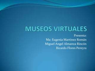 MUSEOS VIRTUALES Presenta: Ma: Eugenia Martínez Román Miguel AngelAlmanzaRincón Ricardo Flores Pereyra 