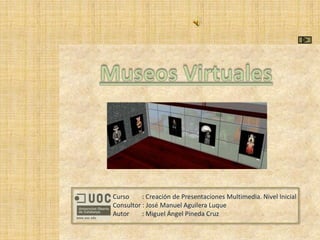 Museos Virtuales Curso        : Creación de Presentaciones Multimedia. Nivel Inicial Consultor : José Manuel Aguilera Luque Autor        : Miguel Ángel Pineda Cruz 