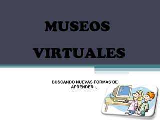 MUSEOS  VIRTUALES BUSCANDO NUEVAS FORMAS DE APRENDER … 