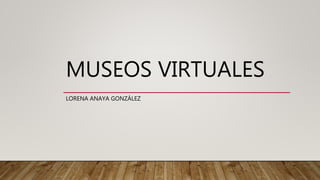MUSEOS VIRTUALES
LORENA ANAYA GONZÁLEZ
 