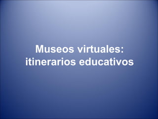 Museos virtuales:
itinerarios educativos
 