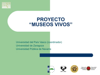 PROYECTO “MUSEOS VIVOS” Universidad del País Vasco (coordinador) Universidad de Zaragoza Universidad Pública de Navarra 