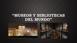“MUSEOS Y BIBLIOTECAS
DEL MUNDO”
 