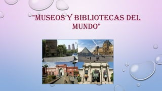"MUSEOS Y BIBLIOTECAS DEL
MUNDO"
 