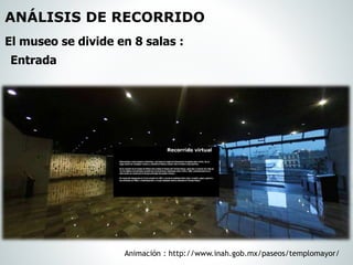 El museo se divide en 8 salas :
Entrada
Animación : http://www.inah.gob.mx/paseos/templomayor/
ANÁLISIS DE RECORRIDO
 