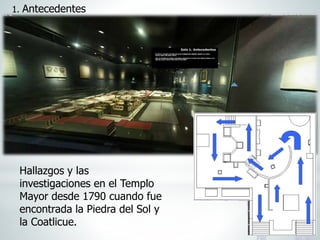 1. Antecedentes
Hallazgos y las
investigaciones en el Templo
Mayor desde 1790 cuando fue
encontrada la Piedra del Sol y
la Coatlicue.
 