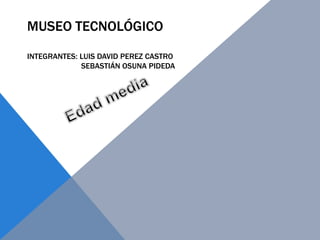 MUSEO TECNOLÓGICO
INTEGRANTES: LUIS DAVID PEREZ CASTRO
SEBASTIÁN OSUNA PIDEDA
 