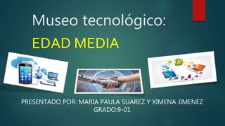 Museo tecnológico:
EDAD MEDIA
PRESENTADO POR: MARIA PAULA SUAREZ Y XIMENA JIMENEZ
GRADO:9-01
 