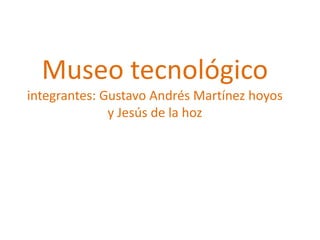 Museo tecnológico
integrantes: Gustavo Andrés Martínez hoyos
y Jesús de la hoz
 