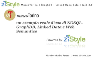 M u s e o To r i n o | G r a p h D B | L i n k e d O p e n D a t a | W e b 3 . 0




un esempio reale d'uso di NOSQL-
GraphDB, Linked Data e Web
Semantico

                              Powered by



                              Gian Luca Farina Perseu | www.21-style.com
 