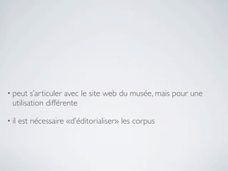 • peut   s’articuler avec le site web du musée, mais pour une
  utilisation différente

• il   est nécessaire «d’éditorialiser» les corpus
 
