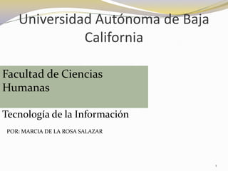 Universidad Autónoma de Baja California Facultad de Ciencias Humanas Tecnología de la Información POR: MARCIA DE LA ROSA SALAZAR 1 