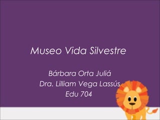 Museo Vida Silvestre

   Bárbara Orta Juliá
 Dra. Lilliam Vega Lassús
           Edu 704
 