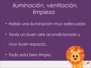 Iluminación, ventilación,
          limpieza
• Había una iluminación muy adecuada

• Tenía un buen aire acondicionado y

 muy buen espacio.

• Todo esta bien limpio.
 