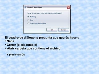 El cuadro de diálogo te pregunta que querés hacer:
• Nada
• Correr (el ejecutable)

  Abrir carpeta que contiene el archivo
 Y presionás Ok
 