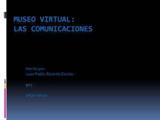 MUSEO VIRTUAL:
LAS COMUNICACIONES



  Hecho por:
  Juan Pablo Ricardo Enciso

  905

  informática
 