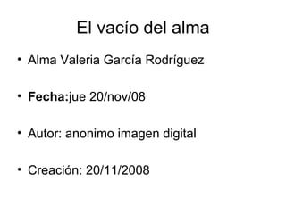 El vacío del alma Alma Valeria García Rodríguez Fecha: jue 20/nov/08  Autor: anonimo imagen digital  Creación: 20/11/2008 