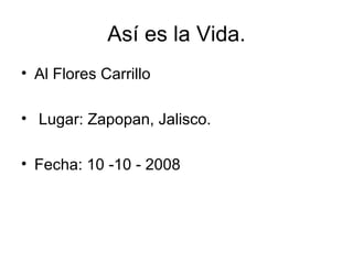 Así es la Vida. Al Flores Carrillo Lugar: Zapopan, Jalisco.  Fecha: 10 -10 - 2008  