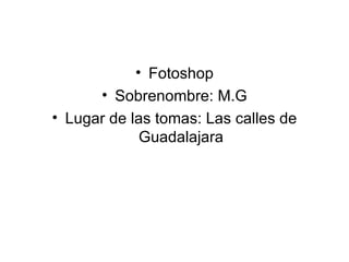 Fotoshop Sobrenombre: M.G Lugar de las tomas: Las calles de Guadalajara 