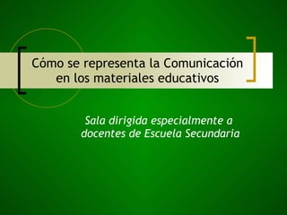 Cómo se representa la Comunicación en los materiales educativos Sala dirigida especialmente a  docentes de Escuela Secundaria 