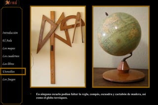 En ninguna escuela podían faltar la regla, compás, escuadra y cartabón de madera, así como el globo terráqueo. 