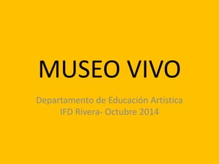 MUSEO VIVO
Departamento de Educación Artística
IFD Rivera- Octubre 2014
 