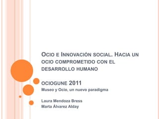 Ocio e Innovación social. Hacia un ocio comprometido con el desarrollo humanoociogune 2011 Museo y Ocio, un nuevo paradigma Laura Mendoza Bress Marta Álvarez Alday 