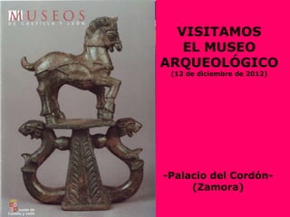 VISITAMOS
   EL MUSEO
ARQUEOLÓGICO
 (12 de diciembre de 2012)




-Palacio del Cordón-
     (Zamora)
 
