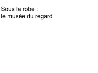 Sous la robe :
le musée du regard
 