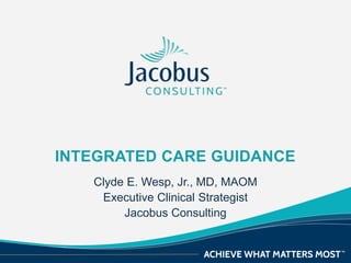 INTEGRATED CARE GUIDANCE
Clyde E. Wesp, Jr., MD, MAOM
Executive Clinical Strategist
Jacobus Consulting
 