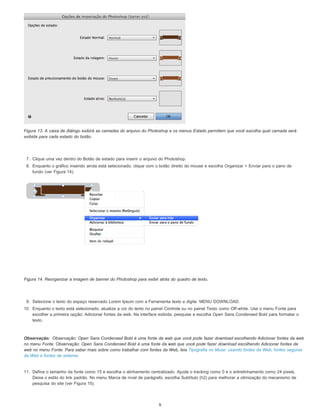 Observação:
Figura 13. A caixa de diálogo exibirá as camadas do arquivo do Photoshop e os menus Estado permitem que você escolha qual camada será
exibida para cada estado do botão.
7. Clique uma vez dentro do Botão de estado para inserir o arquivo do Photoshop.
8. Enquanto o gráfico inserido ainda está selecionado, clique com o botão direito do mouse e escolha Organizar > Enviar para o pano de
fundo (ver Figura 14).
Figura 14. Reorganizar a imagem de banner do Photoshop para exibir atrás do quadro de texto.
9. Selecione o texto do espaço reservado Lorem Ipsum com a Ferramenta texto e digite: MENU DOWNLOAD.
10. Enquanto o texto está selecionado, atualize a cor do texto no painel Controle ou no painel Texto como Off-white. Use o menu Fonte para
escolher a primeira opção: Adicionar fontes da web. Na interface exibida, pesquise e escolha Open Sans Condensed Bold para formatar o
texto.
Observação: Open Sans Condensed Bold é uma fonte da web que você pode fazer download escolhendo Adicionar fontes da web
no menu Fonte. Observação: Open Sans Condensed Bold é uma fonte da web que você pode fazer download escolhendo Adicionar fontes da
web no menu Fonte. Para saber mais sobre como trabalhar com fontes da Web, leia Tipografia no Muse: usando fontes da Web, fontes seguras
da Web e fontes de sistema.
11. Defina o tamanho da fonte como 15 e escolha o alinhamento centralizado. Ajuste o tracking como 0 e o entrelinhamento como 24 pixels.
Deixe o estilo do link padrão. No menu Marca de nível de parágrafo, escolha Subtítulo (h2) para melhorar a otimização do mecanismo de
pesquisa do site (ver Figura 15).
9
 
