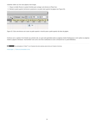 As publicações do Twitter™ e do Facebook não são cobertas pelos termos do Creative Commons.
Avisos legais | Política de privacidade on-line
visitantes voltem ao início das páginas mais longas.
1. Clique no botão Âncora no painel Controle para carregar uma âncora no Place Gun.
2. Nomeie a parte superior da âncora e posicione-a na parte mais superior da página (ver Figura 32).
Figura 32. Criar uma âncora com nome na parte superior e movê-la para a parte superior da área da página.
Continue com o capítulo 3 de Criando seu primeiro site, no qual você aprenderá sobre as páginas-mestre hierárquicas e como aplicar as páginas-
mestre a páginas individuais. Você também verá como criar itens reutilizáveis do site e armazená-los no painel Biblioteca.
21
 