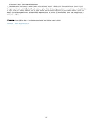 As publicações do Twitter™ e do Facebook não são cobertas pelos termos do Creative Commons.
Avisos legais | Política de privacidade on-line
e veja como a página leva de volta à parte superior.
8. Clique em Design para continuar a editar a página inicial. Se desejar, escolha Exibir > Ocultar guias para ocultar as guias na página.
Na seção seguinte deste tutorial o Capítulo 4, você verá como aplicar efeitos de rolagem para controlar o movimento e criar um efeito interativo
na página inicial. Você também verá como criar um widget de menu manual para criar subnavegação para a página de menu. Depois, você
aplicará âncoras na página e vinculará os itens de menu às âncoras, antes de adicionar um segundo menu “oculto” que apareça quando o
usuário rola a página.
32
 