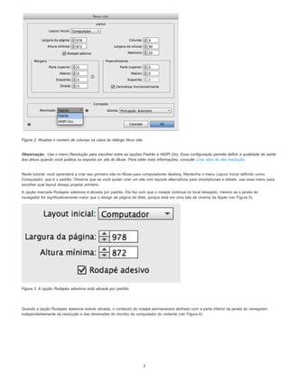 Observação:
Figura 2. Atualize o número de colunas na caixa de diálogo Novo site.
Use o menu Resolução para escolher entre as opções Padrão e HiDPI (2x). Essa configuração permite definir a qualidade de saída
dos ativos quando você publica ou exporta um site do Muse. Para obter mais informações, consulte Criar sites de alta resolução.
Neste tutorial, você aprenderá a criar seu primeiro site no Muse para computadores desktop. Mantenha o menu Layout inicial definido como
Computador, que é o padrão. Observe que se você quiser criar um site com layouts alternativos para smartphones e tablets, use esse menu para
escolher qual layout deseja projetar primeiro.
A opção marcada Rodapés adesivos é ativada por padrão. Ela faz com que o rodapé continue no local desejado, mesmo se a janela do
navegador for significativamente maior que o design de página da Web, porque está em uma tela de cinema da Apple (ver Figura 3).
Figura 3. A opção Rodapés adesivos está ativada por padrão.
Quando a opção Rodapés adesivos estiver ativada, o conteúdo do rodapé permanecerá alinhado com a parte inferior da janela do navegador,
independentemente da resolução e das dimensões do monitor do computador do visitante (ver Figura 4).
2
 